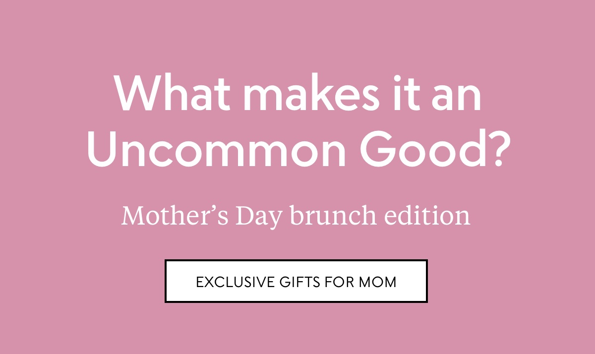 What makes it an Uncommon Good? Mother's Day brunch edition—shop exclusive gifts for mom